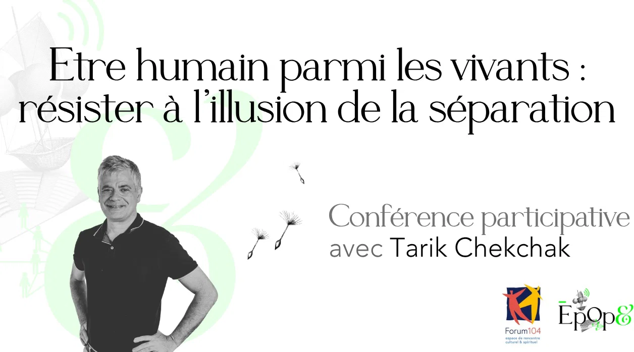 Conférence participative Epop& - Être humain parmi les vivants : sortir de l’illusion de la séparation avec Tarik Chekchak au Forum104